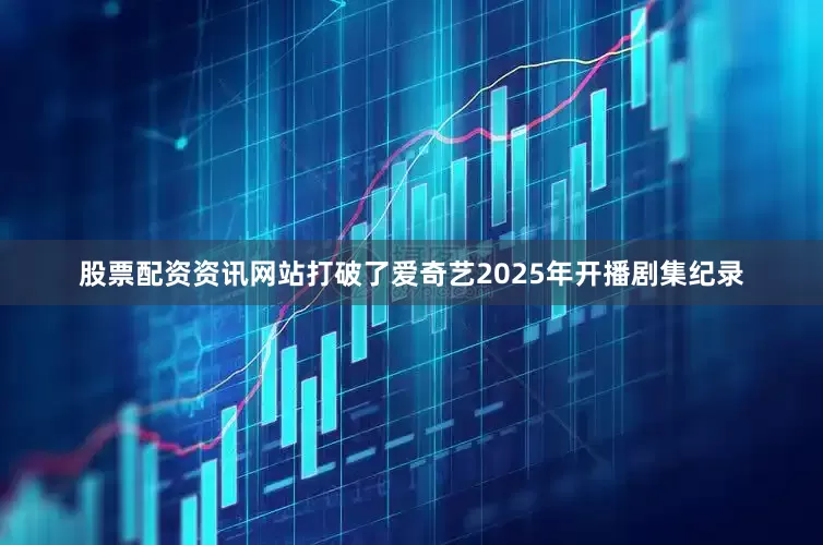 股票配资资讯网站打破了爱奇艺2025年开播剧集纪录