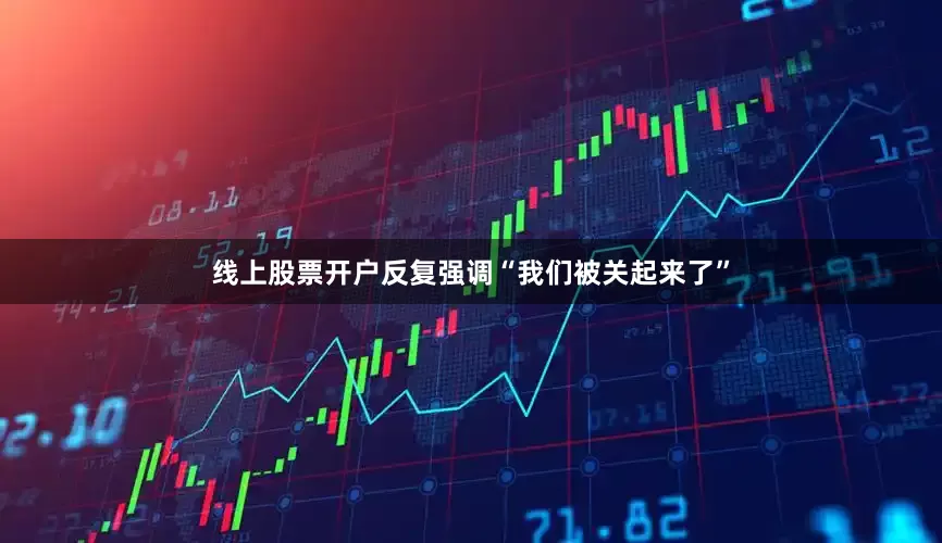 线上股票开户反复强调“我们被关起来了”