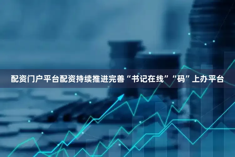 配资门户平台配资持续推进完善“书记在线”“码”上办平台
