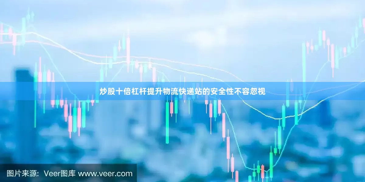 炒股十倍杠杆提升物流快递站的安全性不容忽视