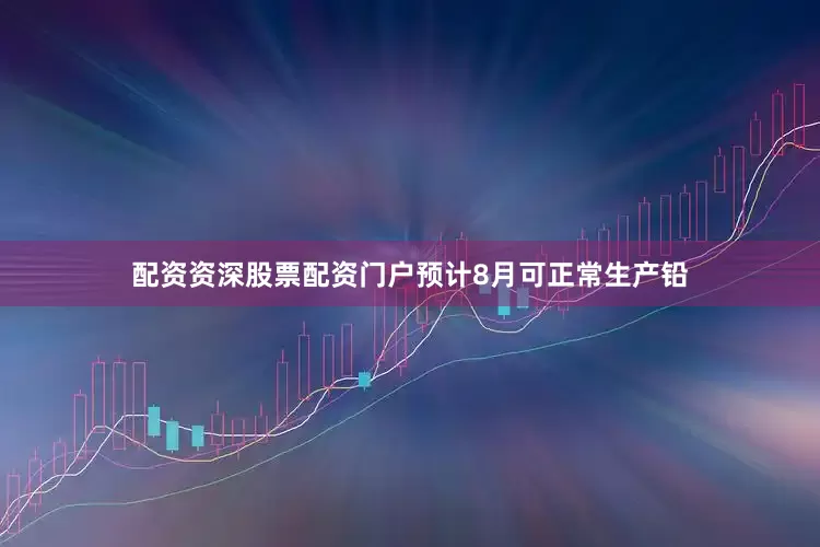 配资资深股票配资门户预计8月可正常生产铅