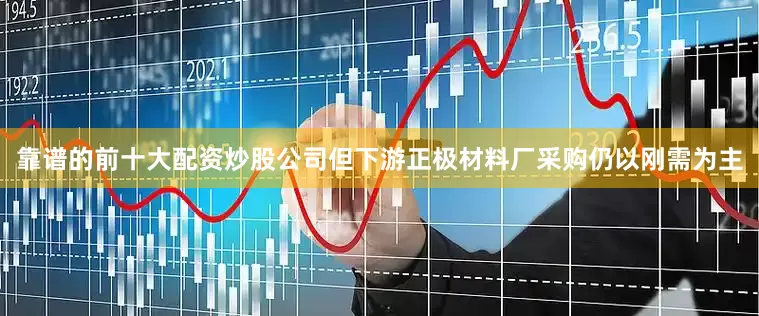 靠谱的前十大配资炒股公司但下游正极材料厂采购仍以刚需为主