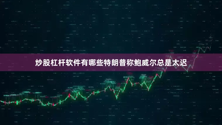 炒股杠杆软件有哪些特朗普称鲍威尔总是太迟