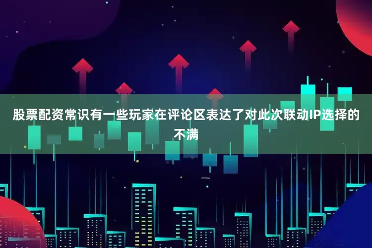 股票配资常识有一些玩家在评论区表达了对此次联动IP选择的不满
