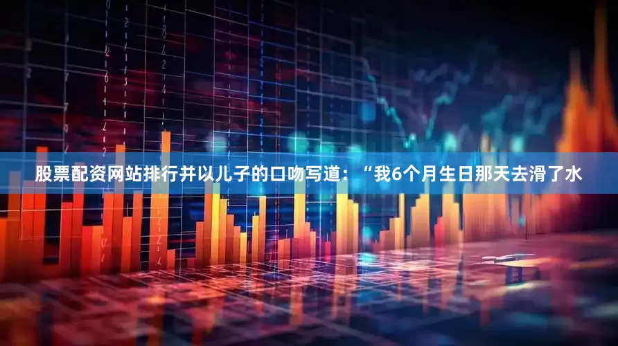 股票配资网站排行并以儿子的口吻写道：“我6个月生日那天去滑了水