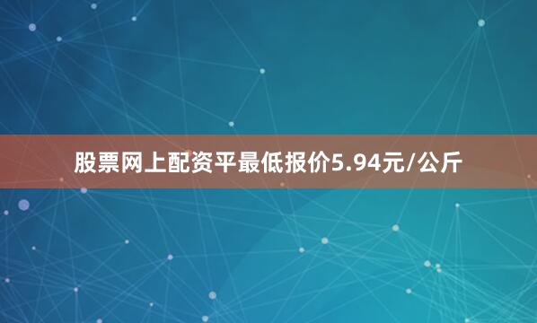 股票网上配资平最低报价5.94元/公斤