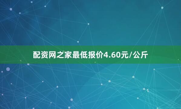 配资网之家最低报价4.60元/公斤