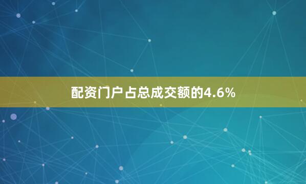 配资门户占总成交额的4.6%
