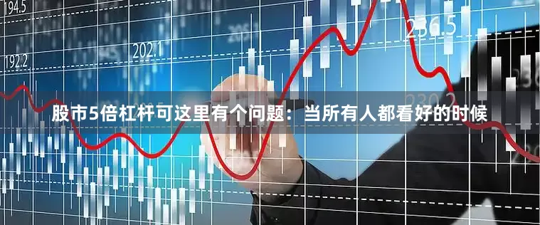 股市5倍杠杆可这里有个问题：当所有人都看好的时候