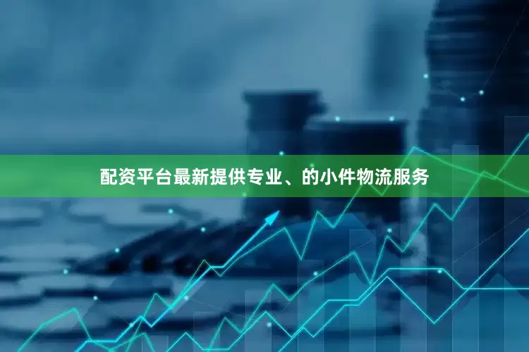 配资平台最新提供专业、的小件物流服务