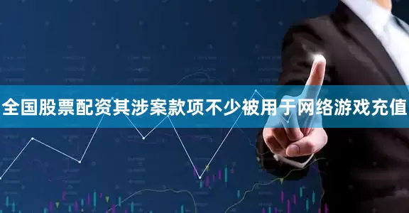全国股票配资其涉案款项不少被用于网络游戏充值