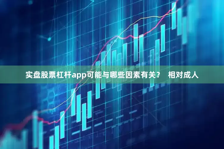 实盘股票杠杆app可能与哪些因素有关？  相对成人