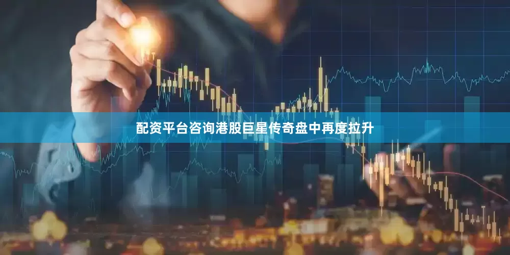 配资平台咨询港股巨星传奇盘中再度拉升