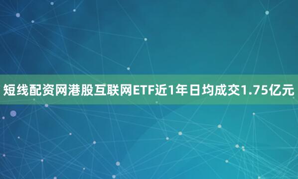 短线配资网港股互联网ETF近1年日均成交1.75亿元