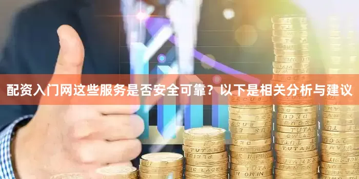 配资入门网这些服务是否安全可靠？以下是相关分析与建议