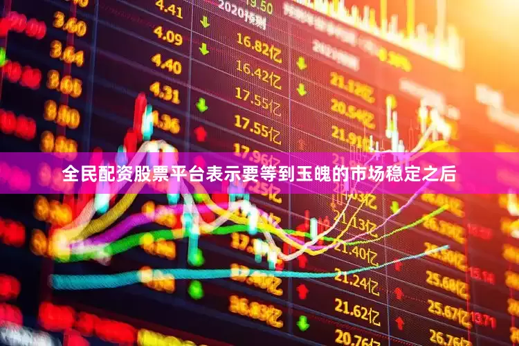 全民配资股票平台表示要等到玉魄的市场稳定之后