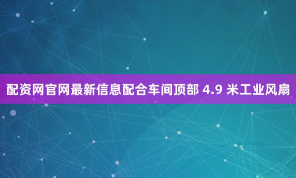 配资网官网最新信息配合车间顶部 4.9 米工业风扇