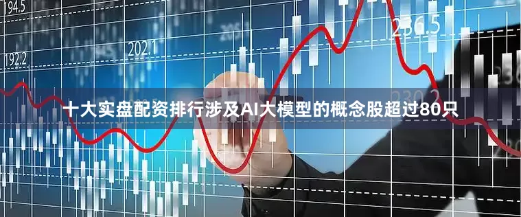 十大实盘配资排行涉及AI大模型的概念股超过80只