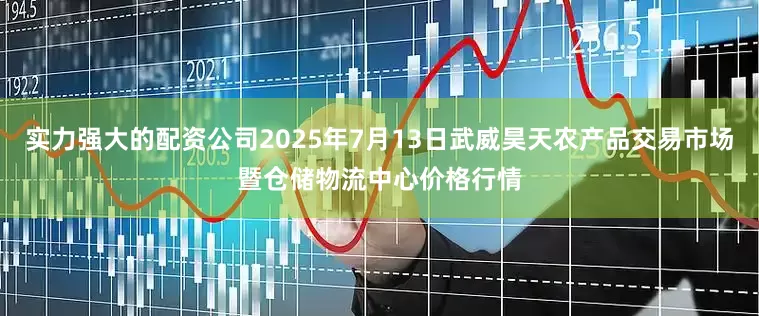 实力强大的配资公司2025年7月13日武威昊天农产品交易市场暨仓储物流中心价格行情