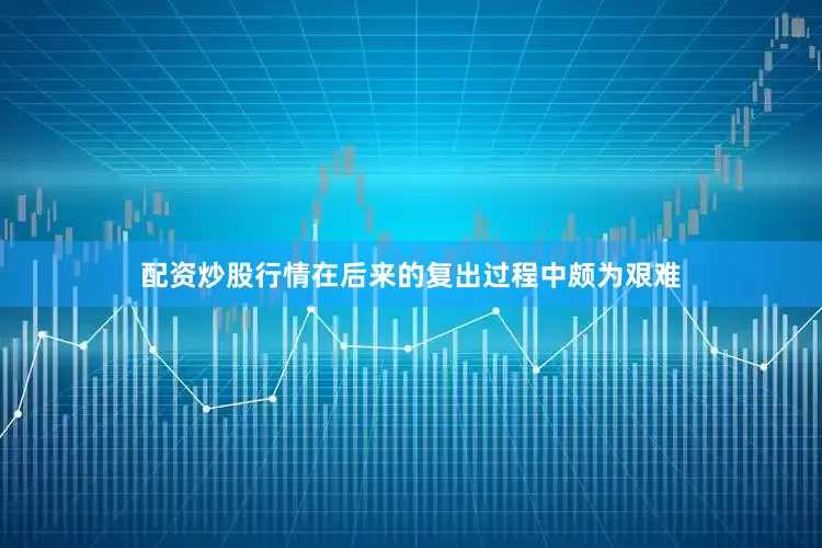 配资炒股行情在后来的复出过程中颇为艰难