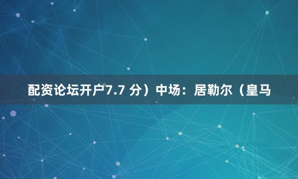 配资论坛开户7.7 分）中场：居勒尔（皇马