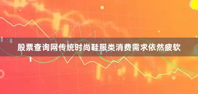 股票查询网传统时尚鞋服类消费需求依然疲软
