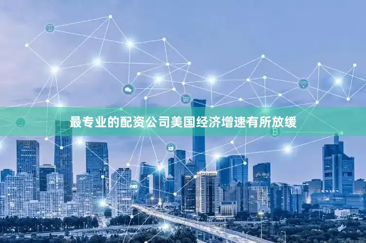 最专业的配资公司美国经济增速有所放缓