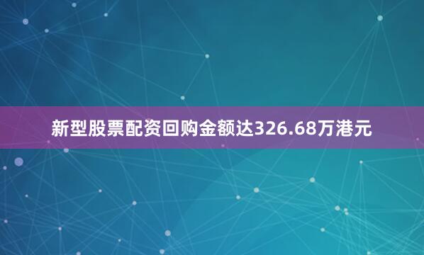 新型股票配资回购金额达326.68万港元