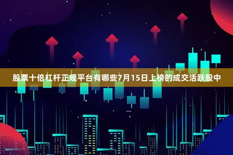 股票十倍杠杆正规平台有哪些7月15日上榜的成交活跃股中
