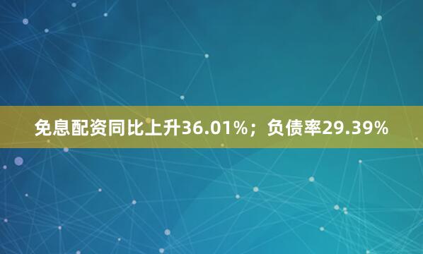 免息配资同比上升36.01%；负债率29.39%