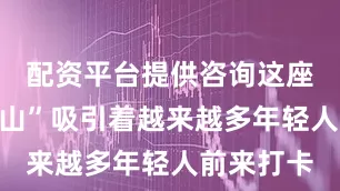 配资平台提供咨询这座“最美桌山”吸引着越来越多年轻人前来打卡