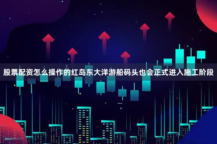 股票配资怎么操作的红岛东大洋游船码头也会正式进入施工阶段