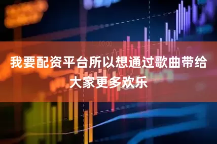 我要配资平台所以想通过歌曲带给大家更多欢乐