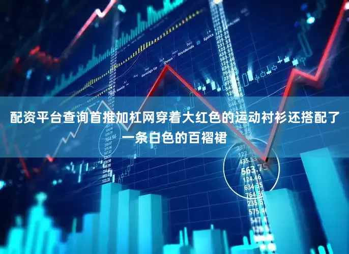 配资平台查询首推加杠网穿着大红色的运动衬衫还搭配了一条白色的百褶裙