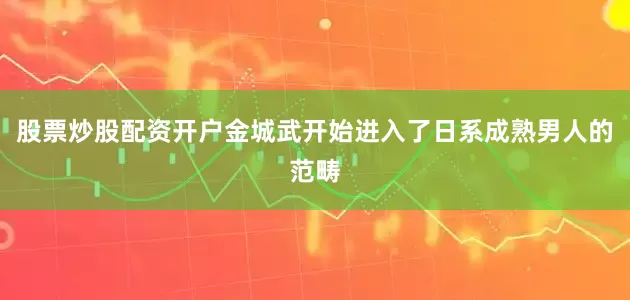 股票炒股配资开户金城武开始进入了日系成熟男人的范畴