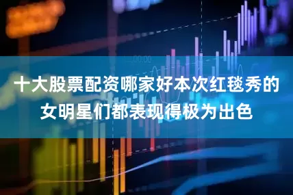 十大股票配资哪家好本次红毯秀的女明星们都表现得极为出色