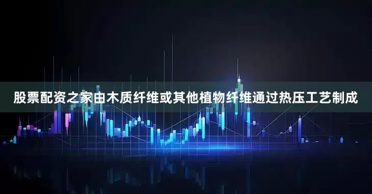 股票配资之家由木质纤维或其他植物纤维通过热压工艺制成