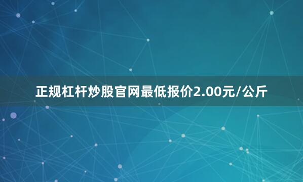 正规杠杆炒股官网最低报价2.00元/公斤