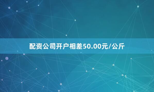 配资公司开户相差50.00元/公斤