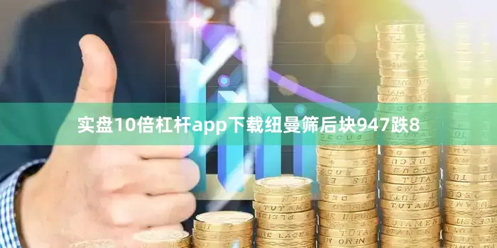 实盘10倍杠杆app下载纽曼筛后块947跌8