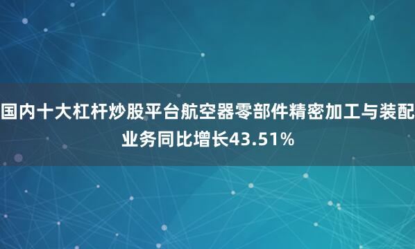 国内十大杠杆炒股平台航空器零部件精密加工与装配业务同比增长43.51%