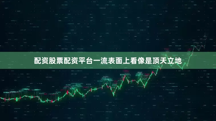 配资股票配资平台一流表面上看像是顶天立地