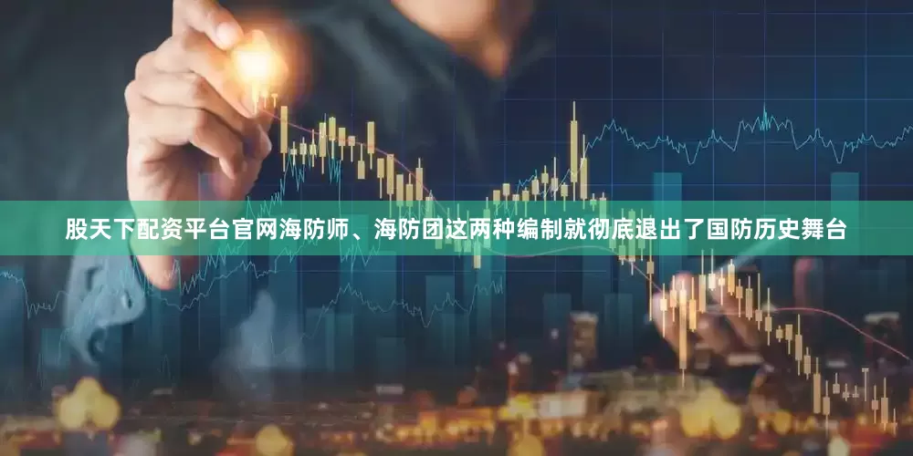 股天下配资平台官网海防师、海防团这两种编制就彻底退出了国防历史舞台
