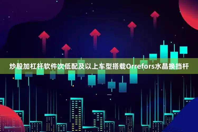 炒股加杠杆软件次低配及以上车型搭载Orrefors水晶换挡杆