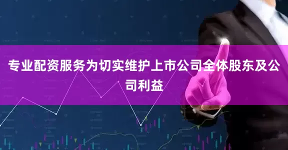 专业配资服务为切实维护上市公司全体股东及公司利益