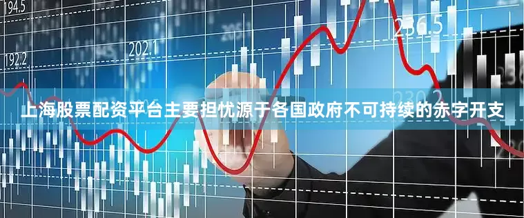 上海股票配资平台主要担忧源于各国政府不可持续的赤字开支
