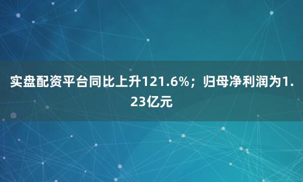 实盘配资平台同比上升121.6%；归母净利润为1.23亿元