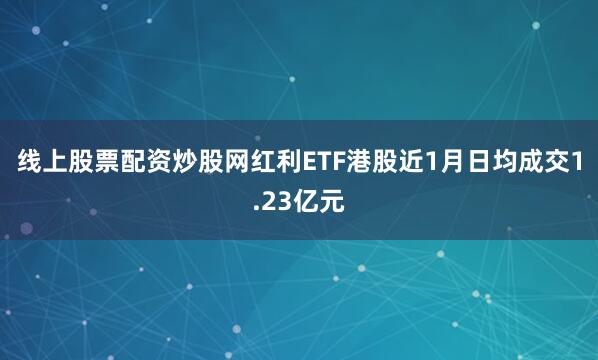 线上股票配资炒股网红利ETF港股近1月日均成交1.23亿元