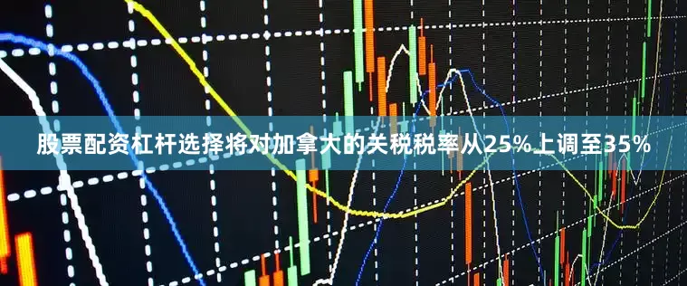 股票配资杠杆选择将对加拿大的关税税率从25%上调至35%