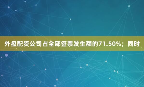 外盘配资公司占全部签票发生额的71.50%；同时
